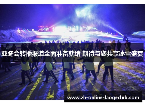 亚冬会转播报道全面准备就绪 期待与您共享冰雪盛宴
