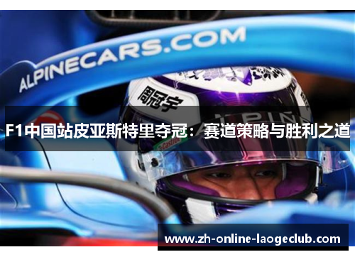 F1中国站皮亚斯特里夺冠：赛道策略与胜利之道