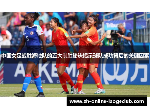 中国女足战胜海地队的五大制胜秘诀揭示球队成功背后的关键因素