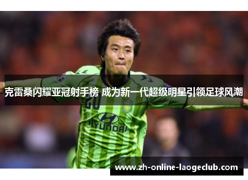 克雷桑闪耀亚冠射手榜 成为新一代超级明星引领足球风潮