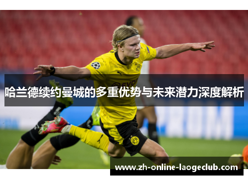 哈兰德续约曼城的多重优势与未来潜力深度解析