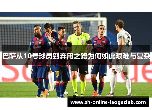 巴萨从10号球员到弃用之路为何如此艰难与复杂