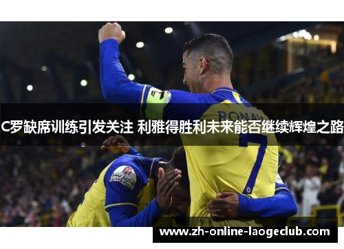 C罗缺席训练引发关注 利雅得胜利未来能否继续辉煌之路