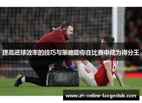 提高进球效率的技巧与策略助你在比赛中成为得分王