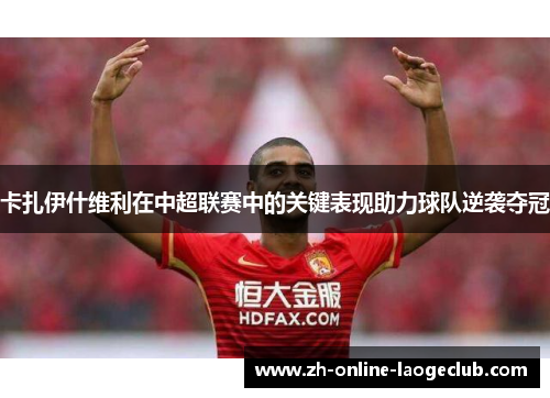 卡扎伊什维利在中超联赛中的关键表现助力球队逆袭夺冠