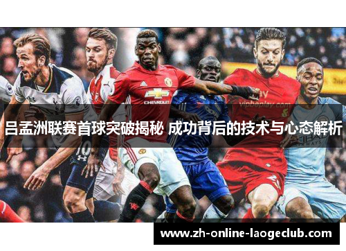 吕孟洲联赛首球突破揭秘 成功背后的技术与心态解析