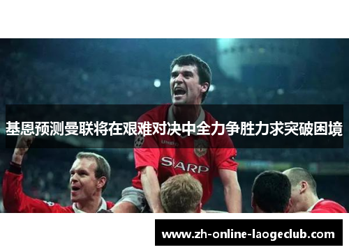 基恩预测曼联将在艰难对决中全力争胜力求突破困境