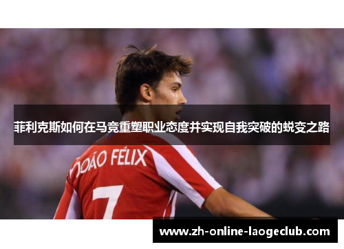 菲利克斯如何在马竞重塑职业态度并实现自我突破的蜕变之路 菲利克斯如何在马竞重塑职业态度并实现自我突破的蜕变之路