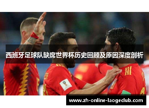 西班牙足球队缺席世界杯历史回顾及原因深度剖析 西班牙足球队缺席世界杯历史回顾及原因深度剖析