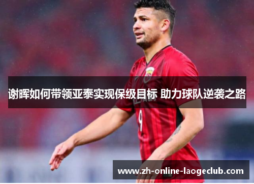 谢晖如何带领亚泰实现保级目标 助力球队逆袭之路 谢晖如何带领亚泰实现保级目标 助力球队逆袭之路