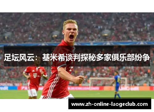 足坛风云：基米希谈判探秘多家俱乐部纷争