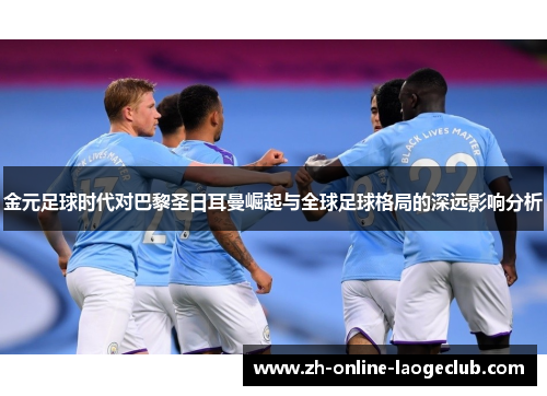 金元足球时代对巴黎圣日耳曼崛起与全球足球格局的深远影响分析 金元足球时代对巴黎圣日耳曼崛起与全球足球格局的深远影响分析