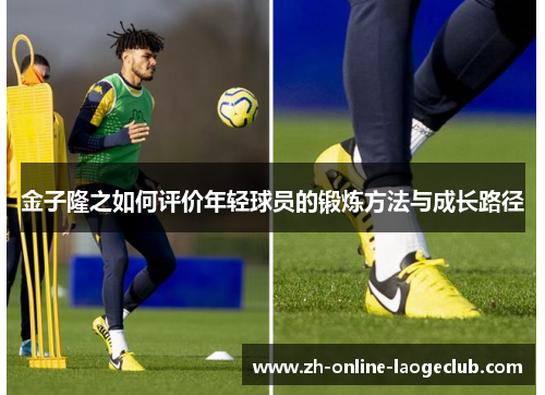 金子隆之如何评价年轻球员的锻炼方法与成长路径 金子隆之如何评价年轻球员的锻炼方法与成长路径