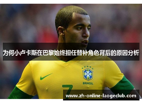 为何小卢卡斯在巴黎始终担任替补角色背后的原因分析 为何小卢卡斯在巴黎始终担任替补角色背后的原因分析