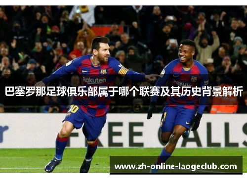巴塞罗那足球俱乐部属于哪个联赛及其历史背景解析 巴塞罗那足球俱乐部属于哪个联赛及其历史背景解析