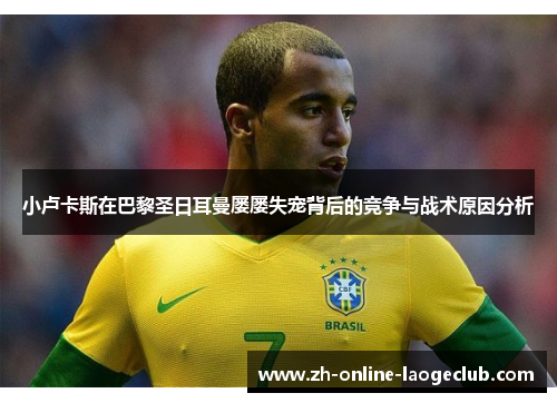 小卢卡斯在巴黎圣日耳曼屡屡失宠背后的竞争与战术原因分析 小卢卡斯在巴黎圣日耳曼屡屡失宠背后的竞争与战术原因分析