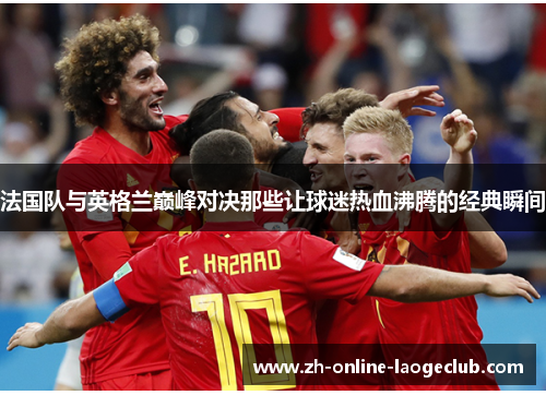 法国队与英格兰巅峰对决那些让球迷热血沸腾的经典瞬间 法国队与英格兰巅峰对决那些让球迷热血沸腾的经典瞬间