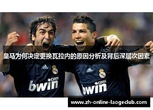 皇马为何决定更换瓦拉内的原因分析及背后深层次因素