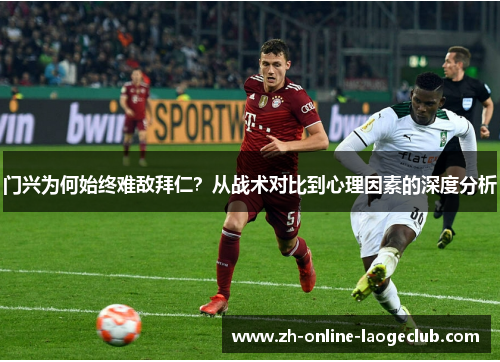 门兴为何始终难敌拜仁？从战术对比到心理因素的深度分析
