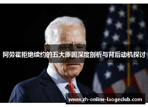 阿劳霍拒绝续约的五大原因深度剖析与背后动机探讨