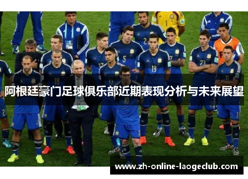 阿根廷豪门足球俱乐部近期表现分析与未来展望