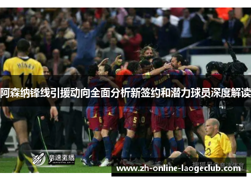 阿森纳锋线引援动向全面分析新签约和潜力球员深度解读