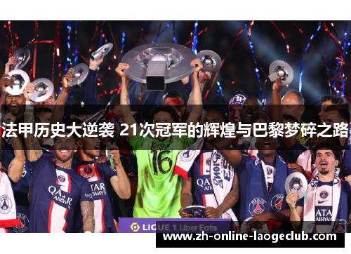 法甲历史大逆袭 21次冠军的辉煌与巴黎梦碎之路
