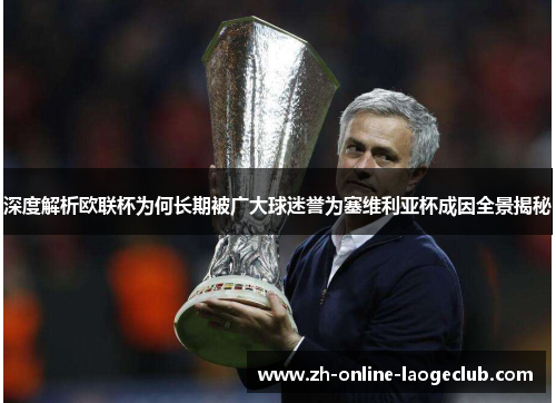 深度解析欧联杯为何长期被广大球迷誉为塞维利亚杯成因全景揭秘