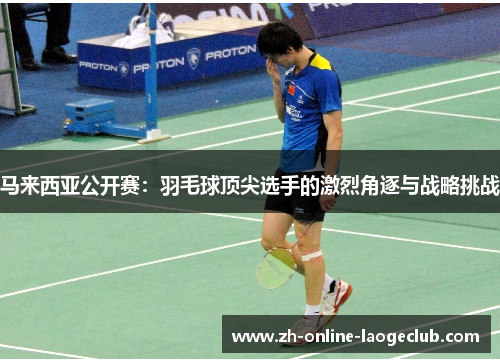 马来西亚公开赛：羽毛球顶尖选手的激烈角逐与战略挑战
