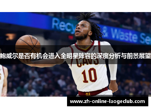 鲍威尔是否有机会进入全明星阵容的深度分析与前景展望