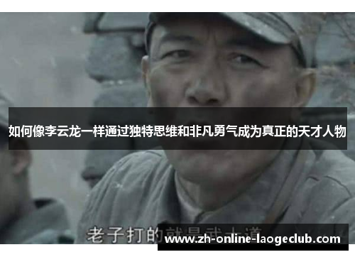 如何像李云龙一样通过独特思维和非凡勇气成为真正的天才人物