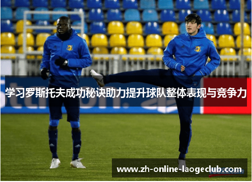 学习罗斯托夫成功秘诀助力提升球队整体表现与竞争力