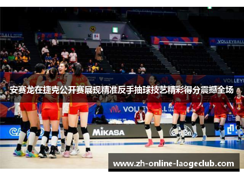 安赛龙在捷克公开赛展现精准反手抽球技艺精彩得分震撼全场