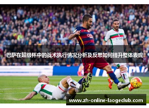 巴萨在超级杯中的战术执行情况分析及反思如何提升整体表现