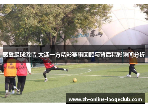 感受足球激情 大连一方精彩赛事回顾与背后精彩瞬间分析 感受足球激情 大连一方精彩赛事回顾与背后精彩瞬间分析