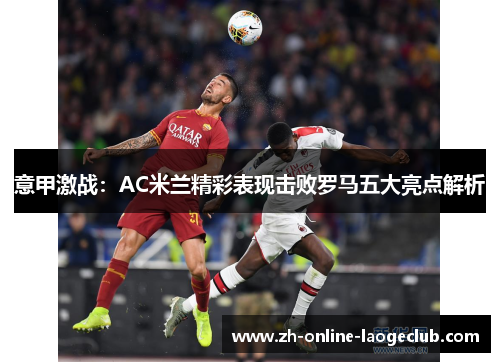 意甲激战：AC米兰精彩表现击败罗马五大亮点解析