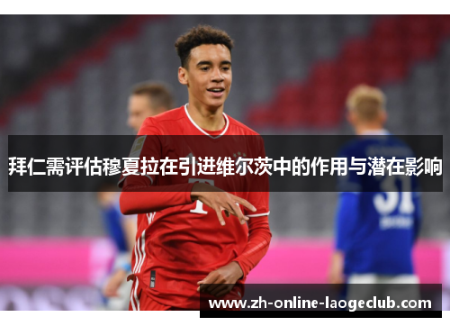 拜仁需评估穆夏拉在引进维尔茨中的作用与潜在影响 拜仁需评估穆夏拉在引进维尔茨中的作用与潜在影响