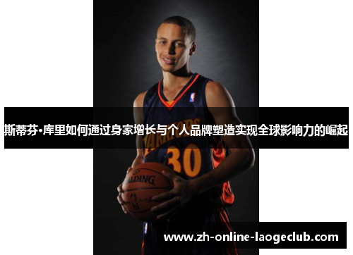 斯蒂芬·库里如何通过身家增长与个人品牌塑造实现全球影响力的崛起 斯蒂芬·库里如何通过身家增长与个人品牌塑造实现全球影响力的崛起