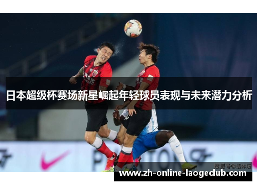 日本超级杯赛场新星崛起年轻球员表现与未来潜力分析 日本超级杯赛场新星崛起年轻球员表现与未来潜力分析
