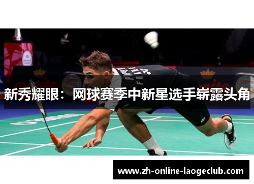 新秀耀眼:网球赛季中新星选手崭露头角 新秀耀眼:网球赛季中新星选手崭露头角