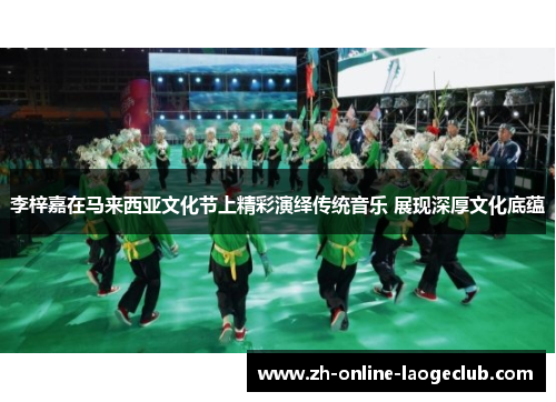 李梓嘉在马来西亚文化节上精彩演绎传统音乐 展现深厚文化底蕴