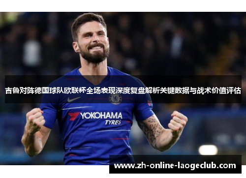 吉鲁对阵德国球队欧联杯全场表现深度复盘解析关键数据与战术价值评估