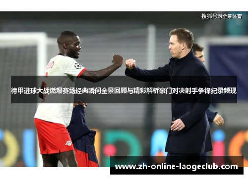 德甲进球大战燃爆赛场经典瞬间全景回顾与精彩解析豪门对决射手争锋纪录频现