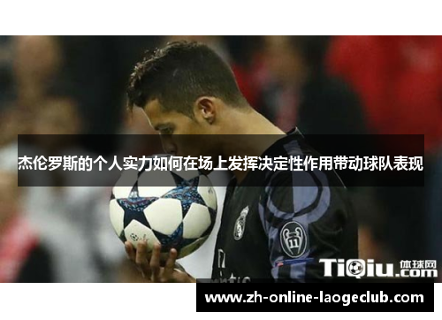 杰伦罗斯的个人实力如何在场上发挥决定性作用带动球队表现 杰伦罗斯的个人实力如何在场上发挥决定性作用带动球队表现