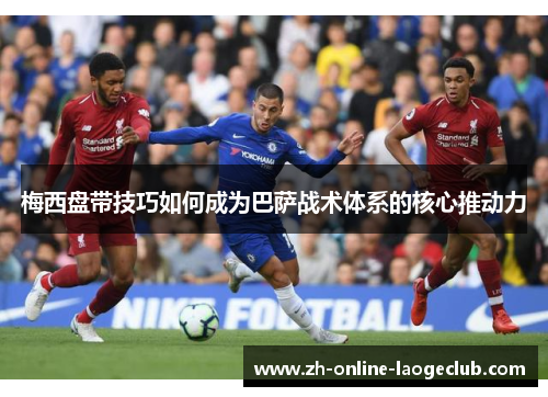 梅西盘带技巧如何成为巴萨战术体系的核心推动力 梅西盘带技巧如何成为巴萨战术体系的核心推动力