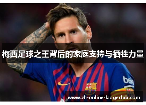 梅西足球之王背后的家庭支持与牺牲力量