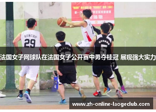 法国女子网球队在法国女子公开赛中勇夺桂冠 展现强大实力