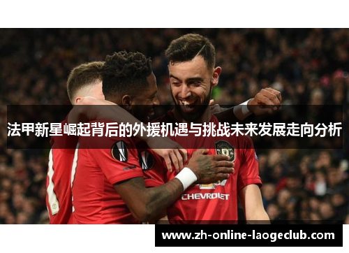 法甲新星崛起背后的外援机遇与挑战未来发展走向分析