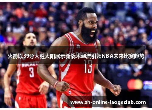 火箭以39分大胜太阳展示新战术潮流引领NBA未来比赛趋势 火箭以39分大胜太阳展示新战术潮流引领NBA未来比赛趋势