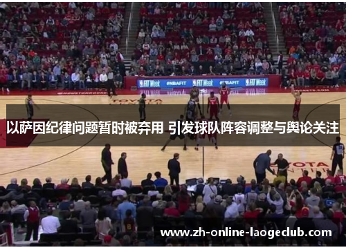 以萨因纪律问题暂时被弃用 引发球队阵容调整与舆论关注